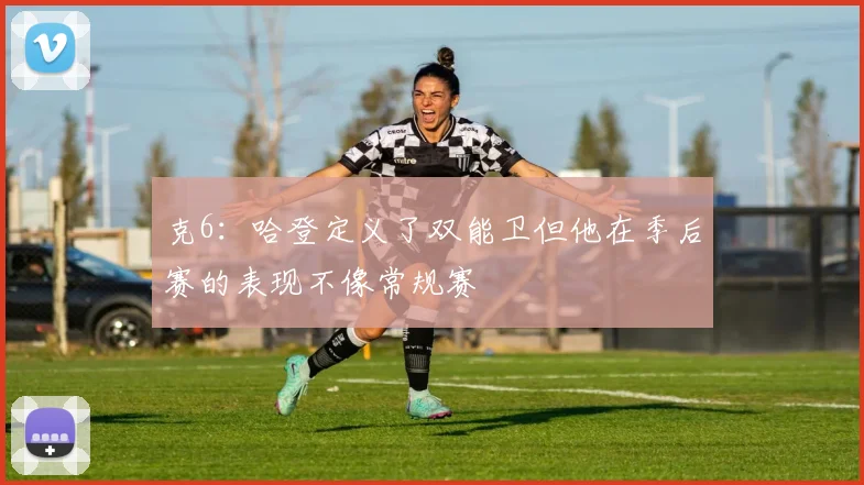 克6：哈登定义了双能卫但他在季后赛的表现不像常规赛
