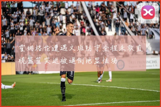 霍姆格伦遭遇文班防守全程未敢直视篮筐突进被逼倒地显怯场