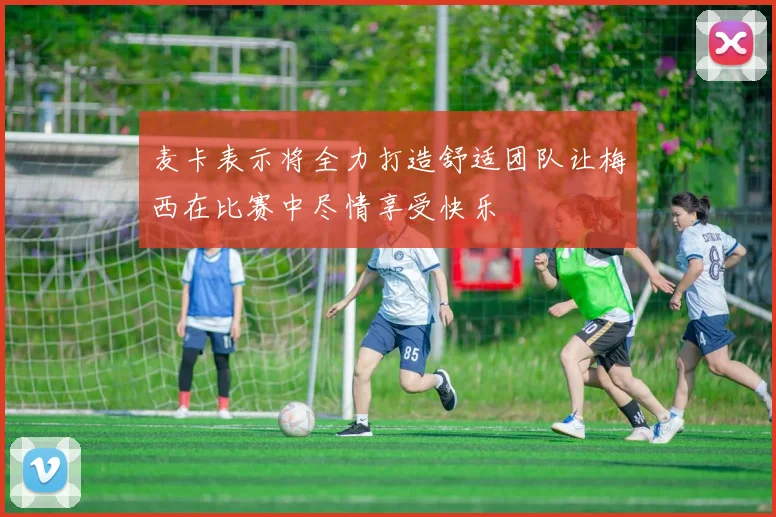 麦卡表示将全力打造舒适团队让梅西在比赛中尽情享受快乐