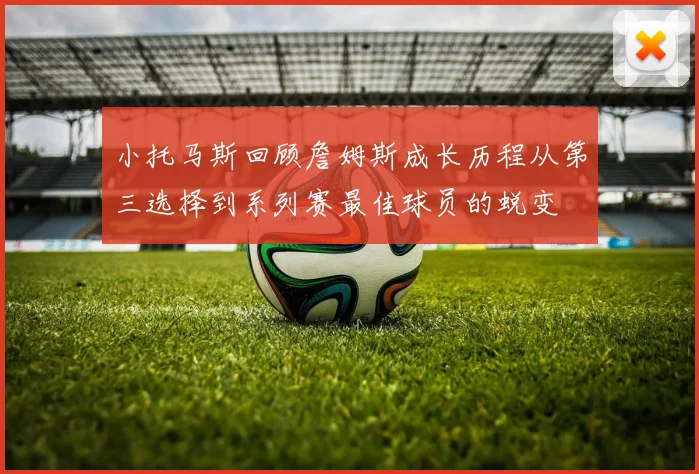 小托马斯回顾詹姆斯成长历程从第三选择到系列赛最佳球员的蜕变