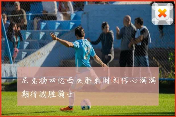 尼克杨回忆西决胜利时刻信心满满期待战胜骑士