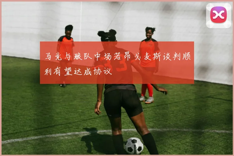 马竞与狼队中场若昂戈麦斯谈判顺利有望达成协议