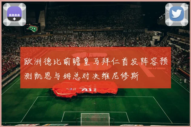 欧洲德比前瞻皇马拜仁首发阵容预测凯恩与姆总对决维尼修斯