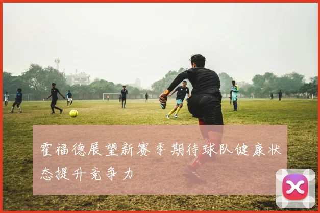 霍福德展望新赛季期待球队健康状态提升竞争力