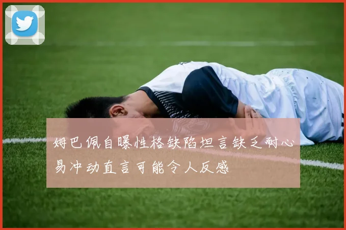 姆巴佩自曝性格缺陷坦言缺乏耐心易冲动直言可能令人反感