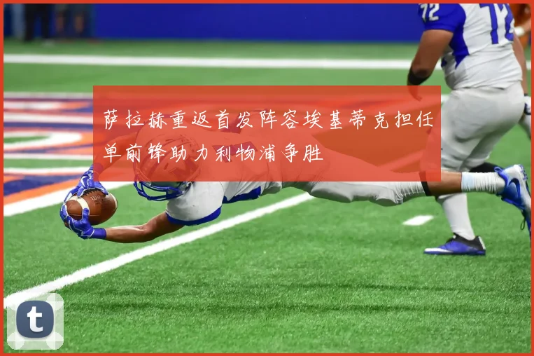 萨拉赫重返首发阵容埃基蒂克担任单前锋助力利物浦争胜
