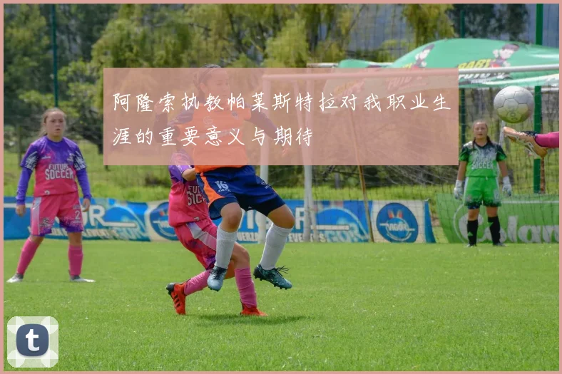 阿隆索执教帕莱斯特拉对我职业生涯的重要意义与期待