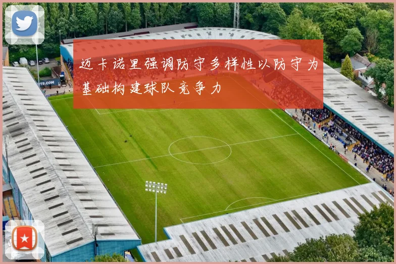迈卡诺里强调防守多样性以防守为基础构建球队竞争力