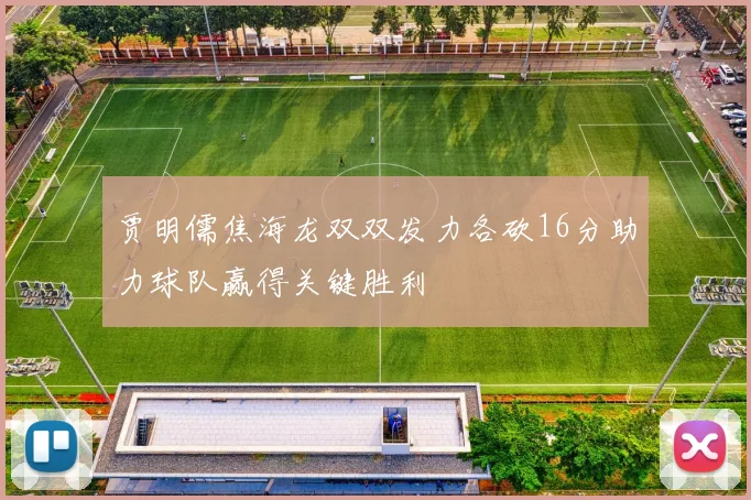 贾明儒焦海龙双双发力各砍16分助力球队赢得关键胜利