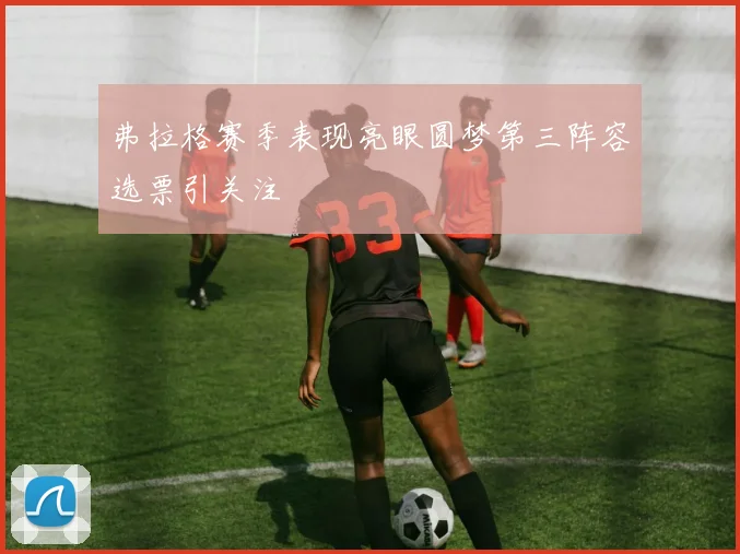 弗拉格赛季表现亮眼圆梦第三阵容选票引关注