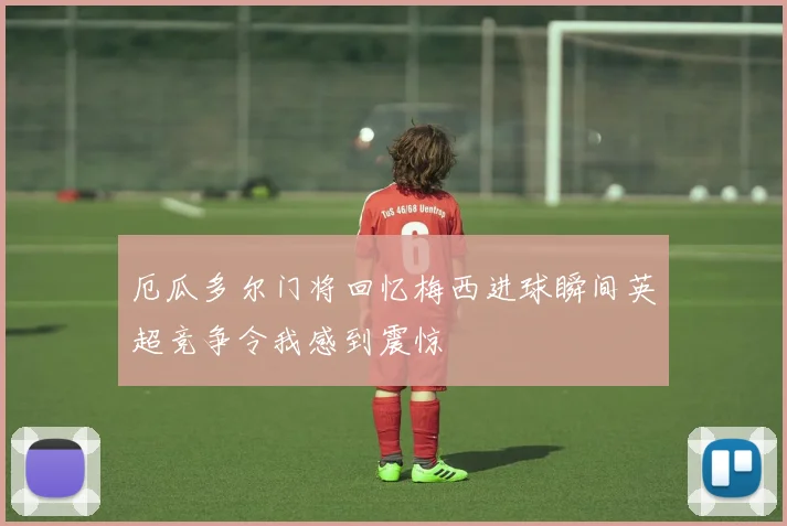 厄瓜多尔门将回忆梅西进球瞬间英超竞争令我感到震惊