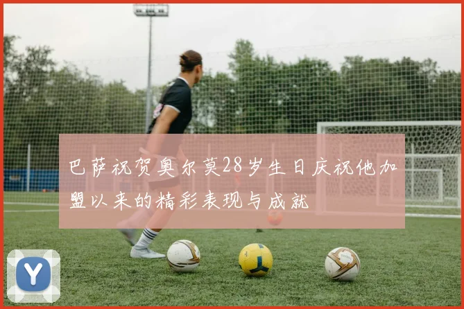 巴萨祝贺奥尔莫28岁生日庆祝他加盟以来的精彩表现与成就