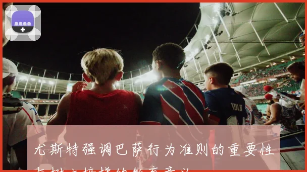尤斯特强调巴萨行为准则的重要性与树立榜样的教育意义