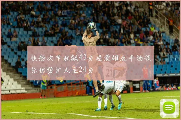 快船次节狂飙43分逆袭雄鹿半场领先优势扩大至24分