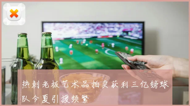 热刺老板艺术品拍卖获利三亿镑球队今夏引援频繁