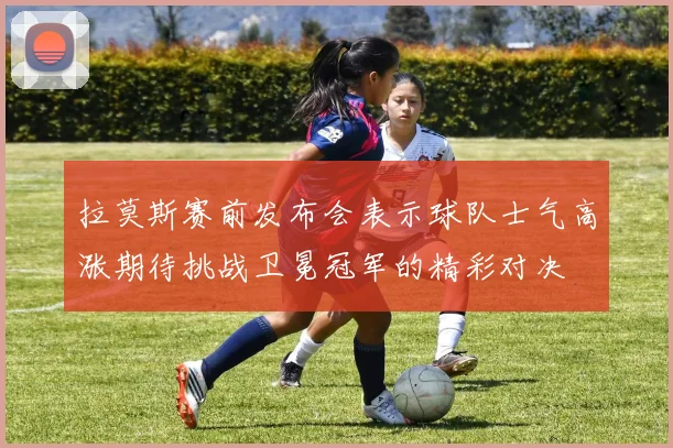 拉莫斯赛前发布会表示球队士气高涨期待挑战卫冕冠军的精彩对决