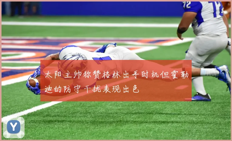 太阳主帅称赞格林出手时机但霍勒迪的防守干扰表现出色