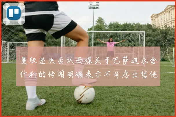 曼联坚决否认西媒关于巴萨追求舍什科的传闻明确表示不考虑出售他