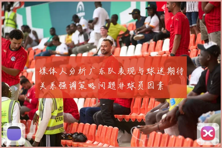 媒体人分析广东队表现与球迷期待关系强调策略问题非球员因素