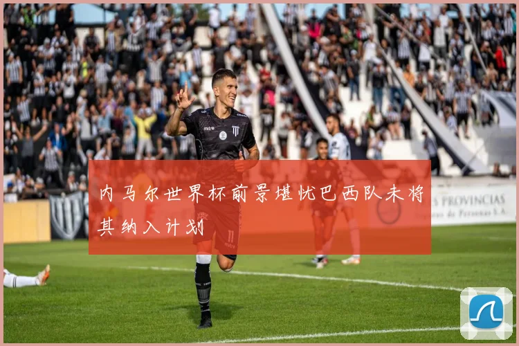 内马尔世界杯前景堪忧巴西队未将其纳入计划