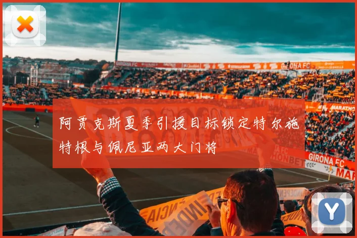 阿贾克斯夏季引援目标锁定特尔施特根与佩尼亚两大门将