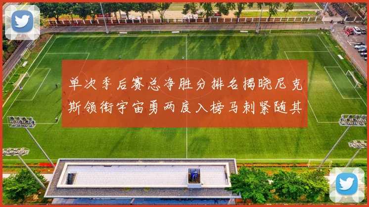 单次季后赛总净胜分排名揭晓尼克斯领衔宇宙勇两度入榜马刺紧随其后