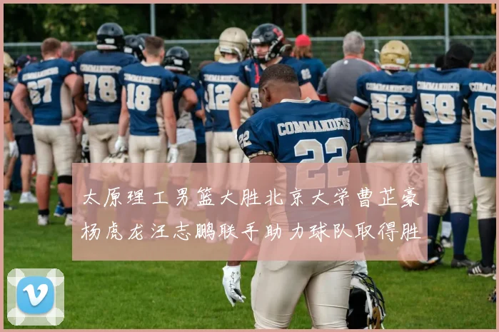太原理工男篮大胜北京大学曹芷豪杨虎龙汪志鹏联手助力球队取得胜利