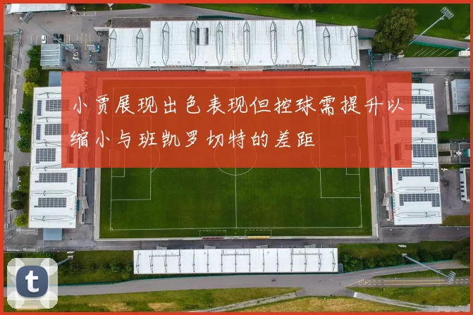 小贾展现出色表现但控球需提升以缩小与班凯罗切特的差距