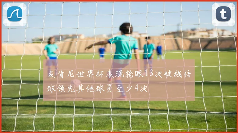 麦肯尼世界杯表现抢眼13次破线传球领先其他球员至少4次