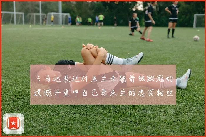 卡马达表达对米兰未能晋级欧冠的遗憾并重申自己是米兰的忠实粉丝