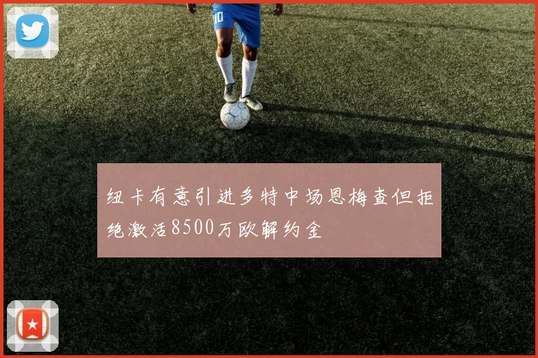 纽卡有意引进多特中场恩梅查但拒绝激活8500万欧解约金