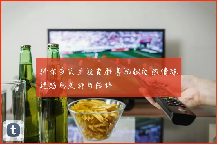 科尔多瓦主场首胜喜讯献给热情球迷感恩支持与陪伴