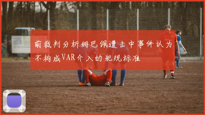 前裁判分析姆巴佩遭击中事件认为不构成VAR介入的犯规标准