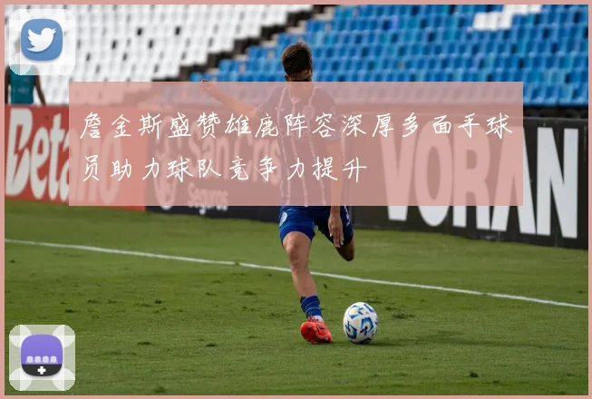 詹金斯盛赞雄鹿阵容深厚多面手球员助力球队竞争力提升